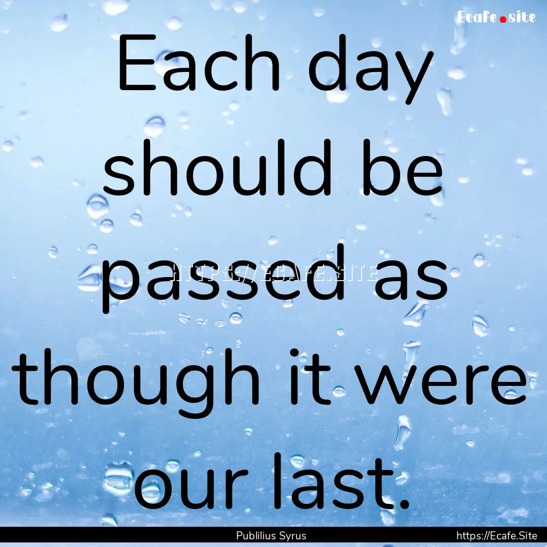 Each day should be passed as though it were.... : Quote by Publilius Syrus