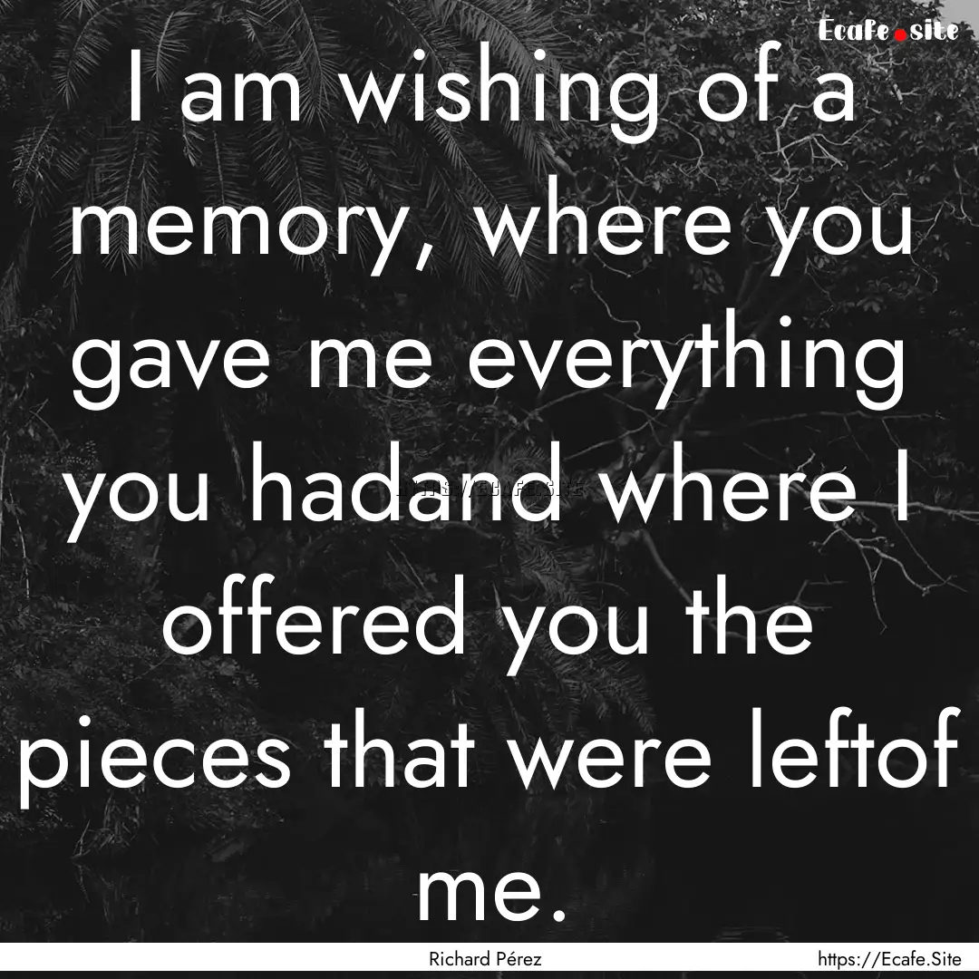 I am wishing of a memory, where you gave.... : Quote by Richard Pérez