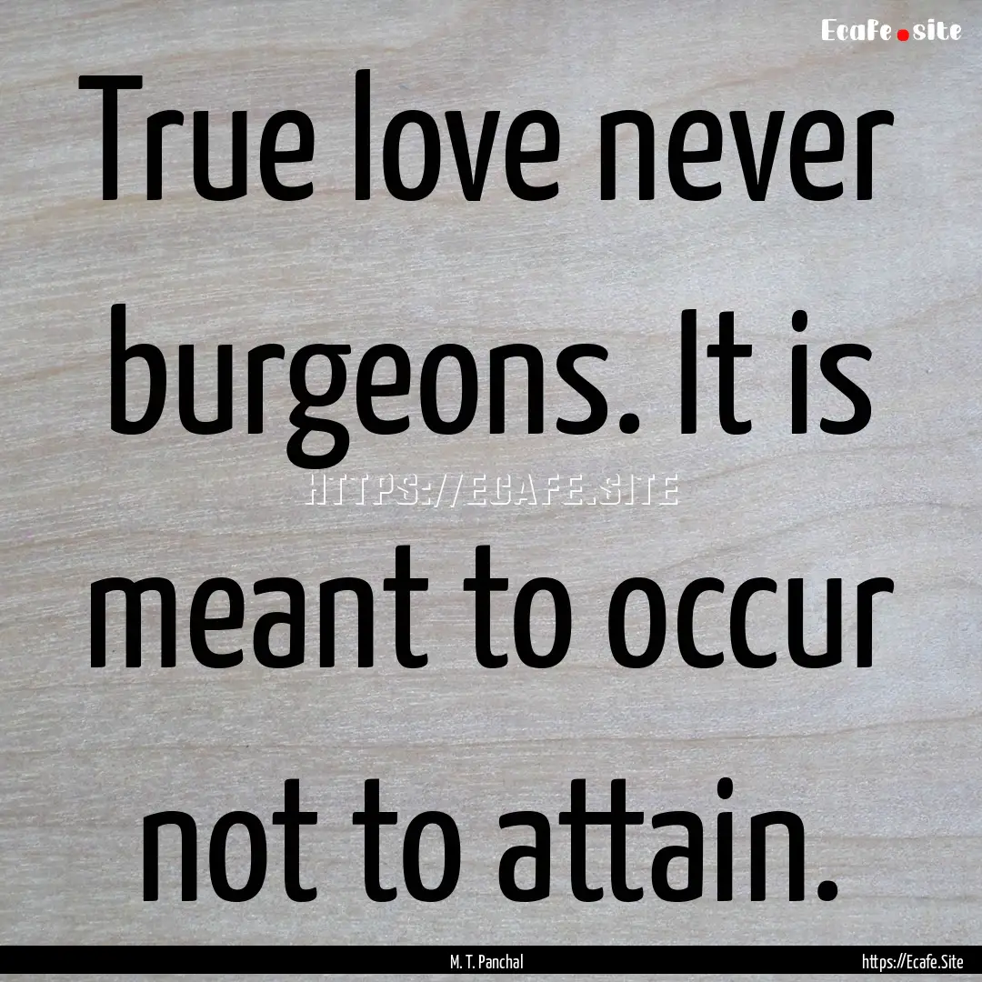 True love never burgeons. It is meant to.... : Quote by M. T. Panchal