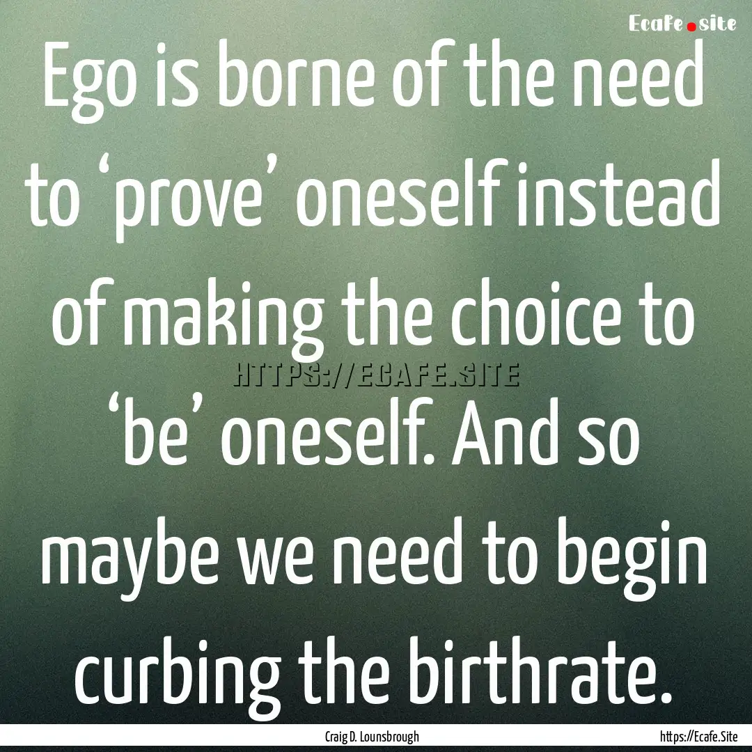 Ego is borne of the need to ‘prove’ oneself.... : Quote by Craig D. Lounsbrough