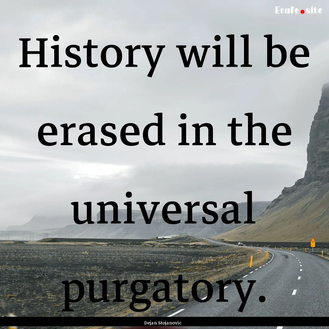 History will be erased in the universal purgatory..... : Quote by Dejan Stojanovic