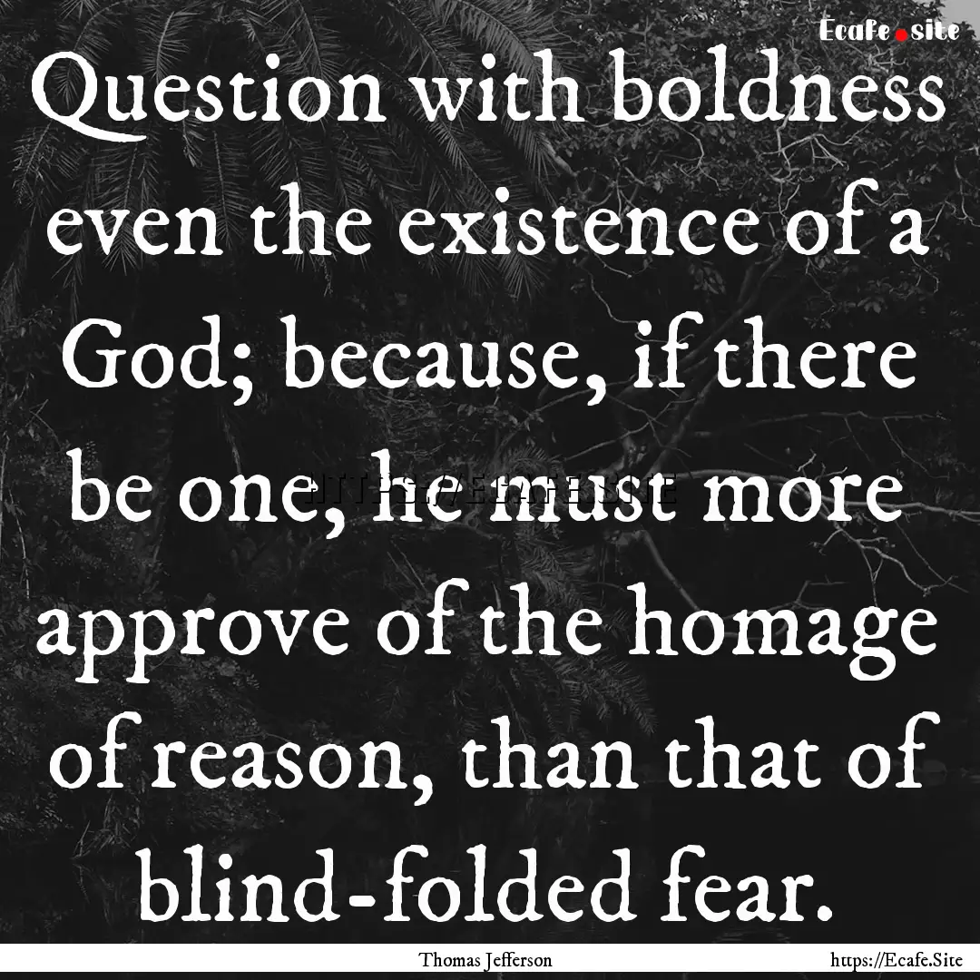 Question with boldness even the existence.... : Quote by Thomas Jefferson