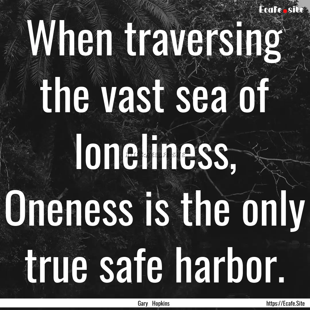 When traversing the vast sea of loneliness,.... : Quote by Gary Hopkins