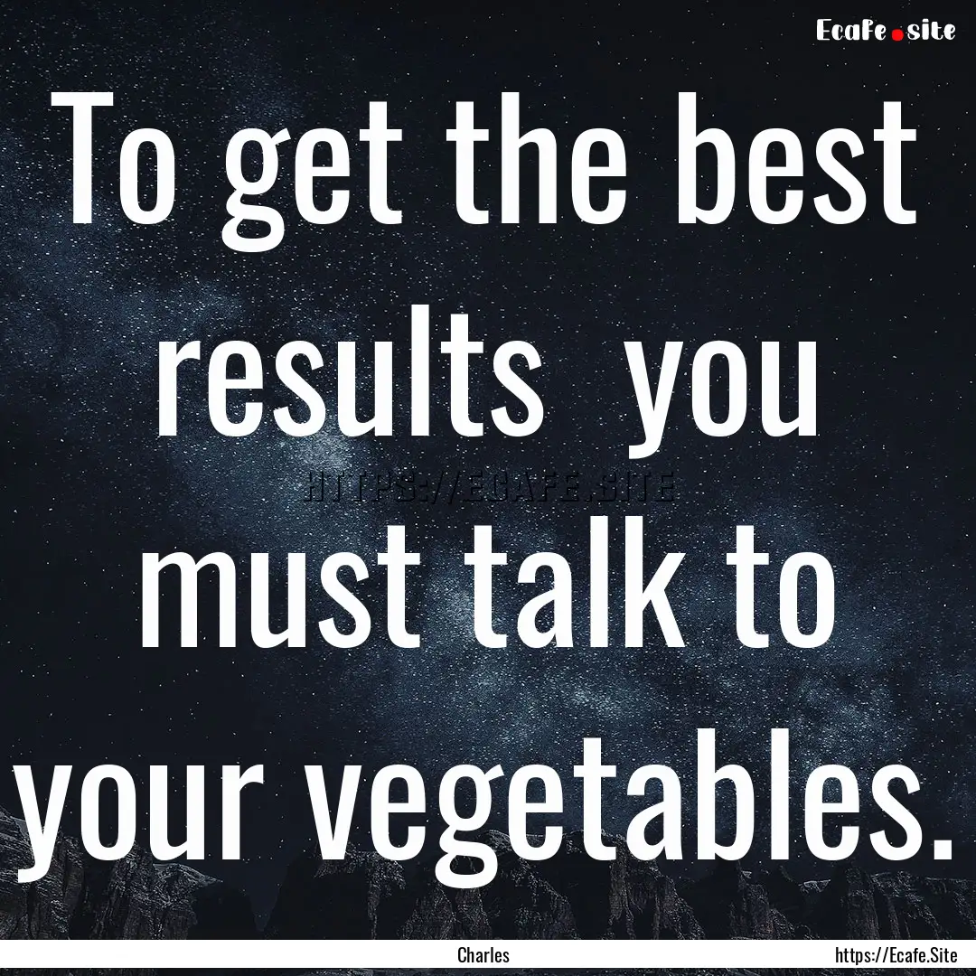 To get the best results you must talk to.... : Quote by Charles