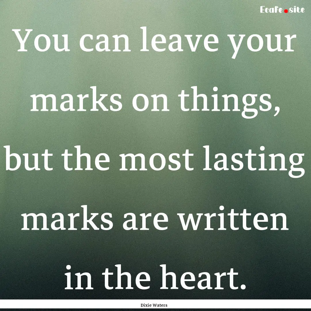 You can leave your marks on things, but the.... : Quote by Dixie Waters