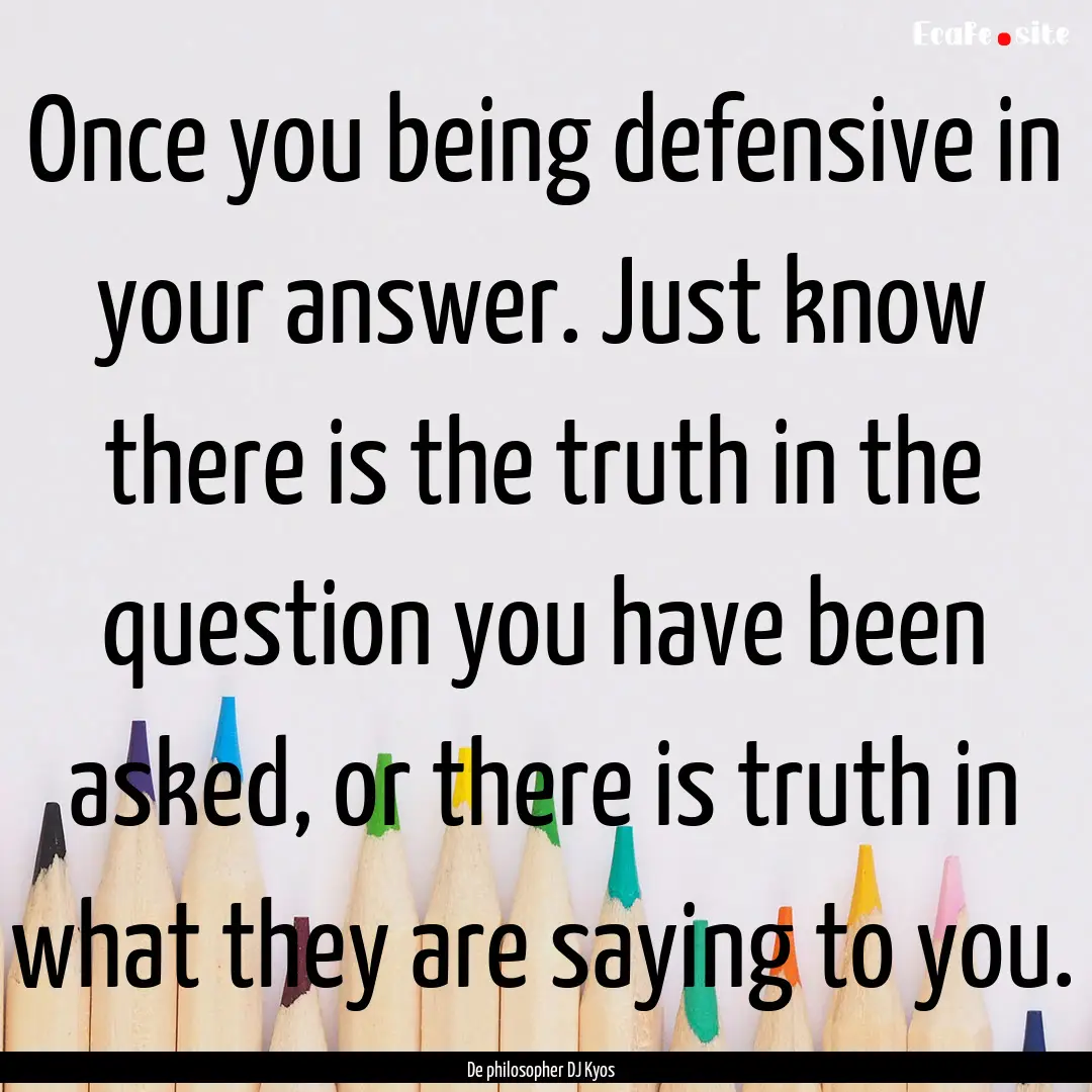 Once you being defensive in your answer..... : Quote by De philosopher DJ Kyos