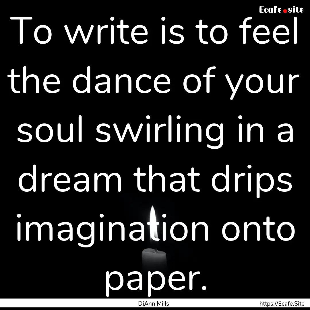 To write is to feel the dance of your soul.... : Quote by DiAnn Mills