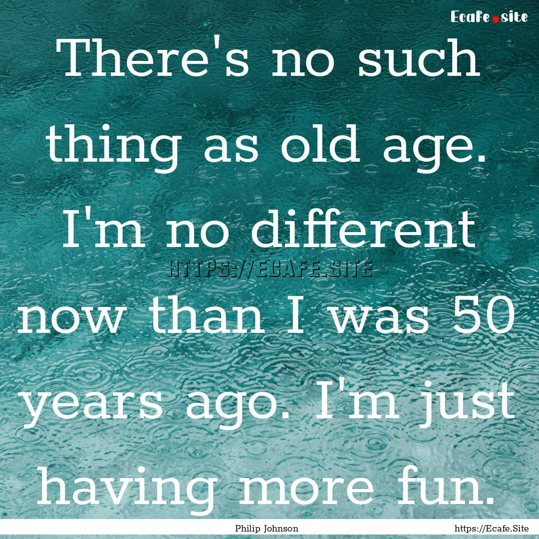 There's no such thing as old age. I'm no.... : Quote by Philip Johnson