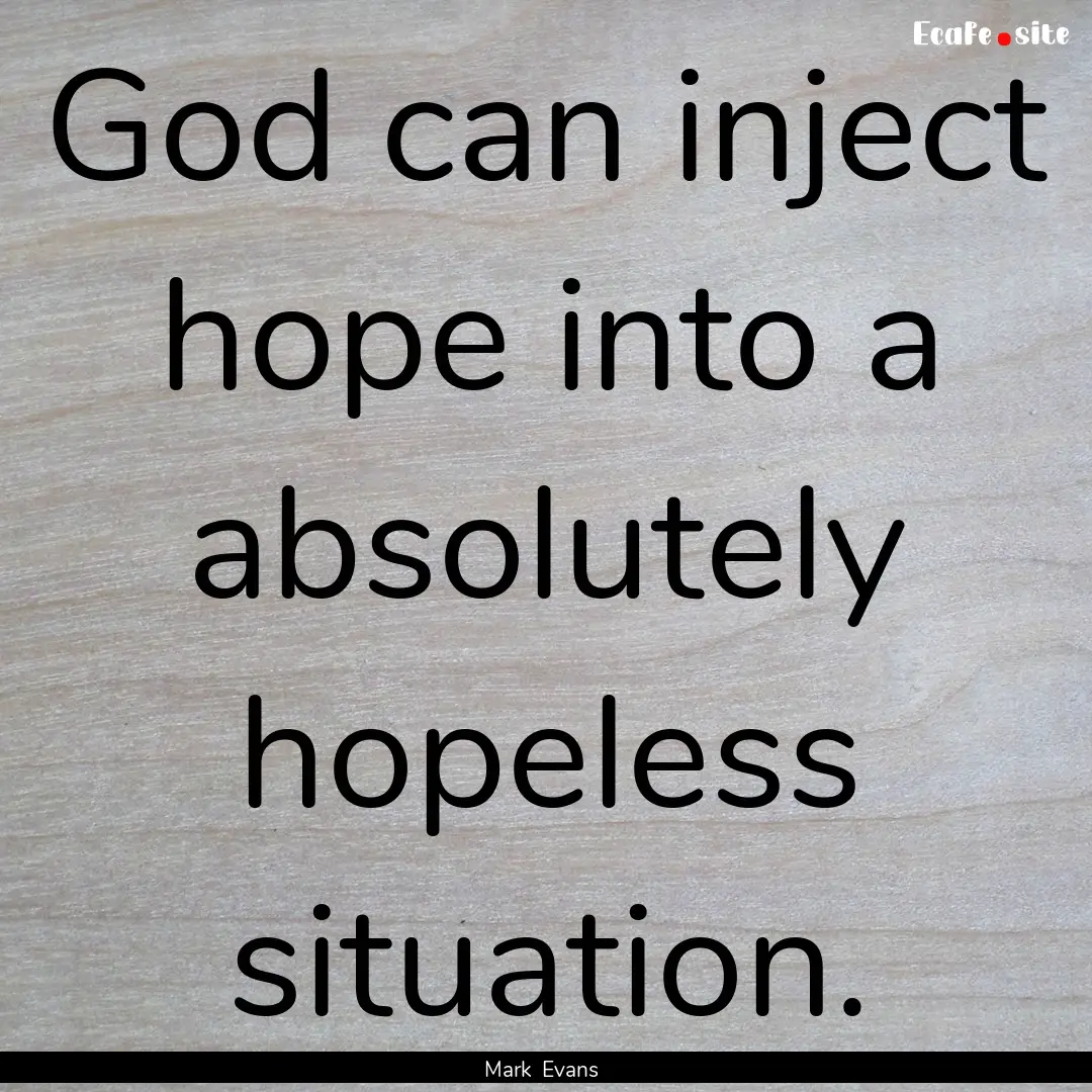 God can inject hope into a absolutely hopeless.... : Quote by Mark Evans