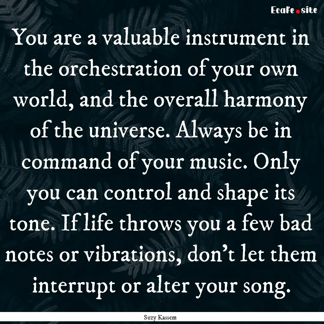 You are a valuable instrument in the orchestration.... : Quote by Suzy Kassem