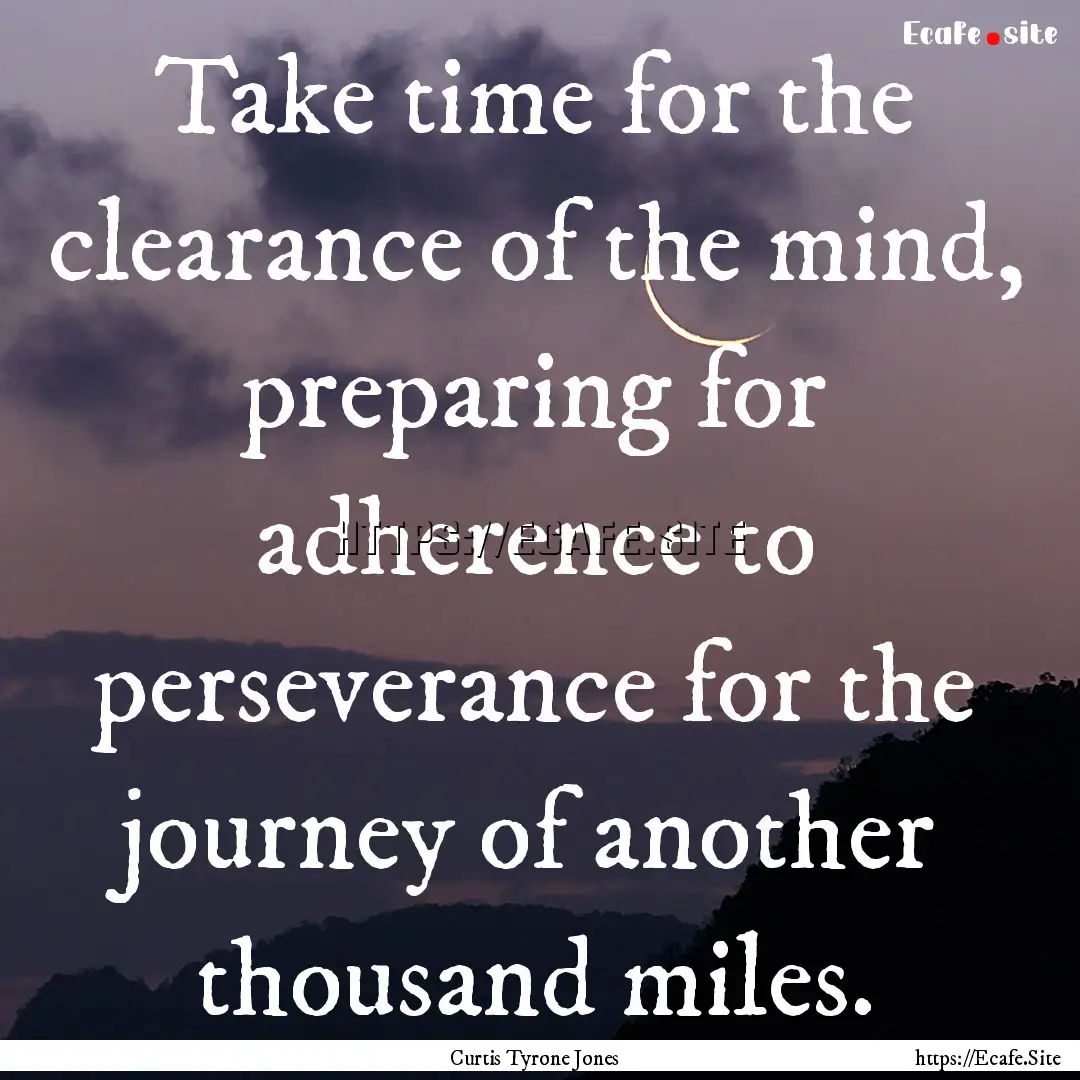 Take time for the clearance of the mind,.... : Quote by Curtis Tyrone Jones