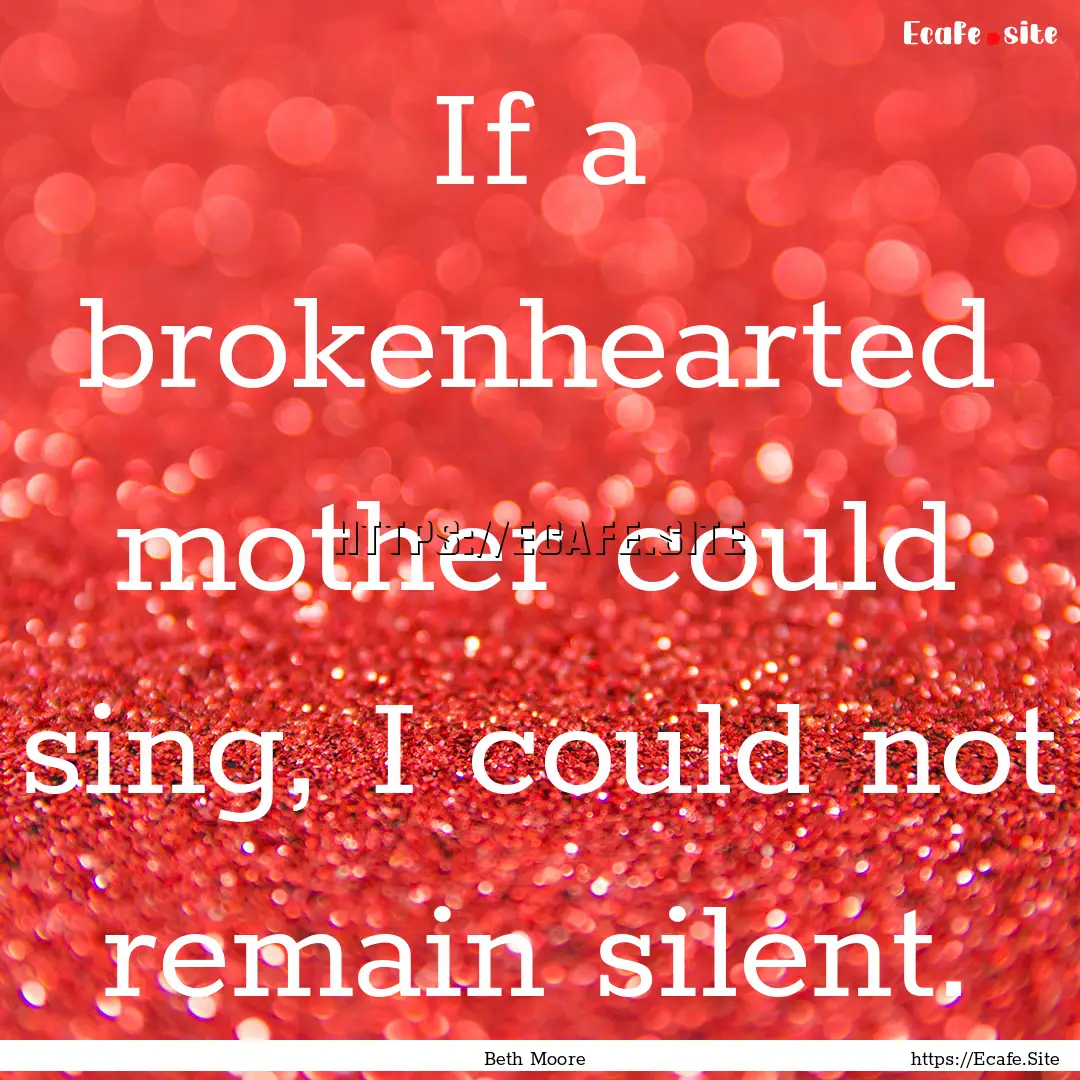 If a brokenhearted mother could sing, I could.... : Quote by Beth Moore