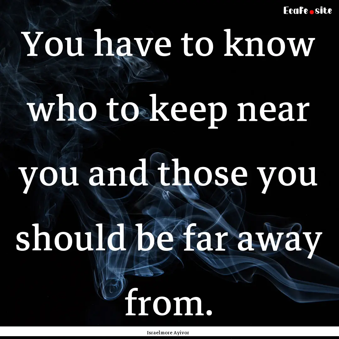 You have to know who to keep near you and.... : Quote by Israelmore Ayivor