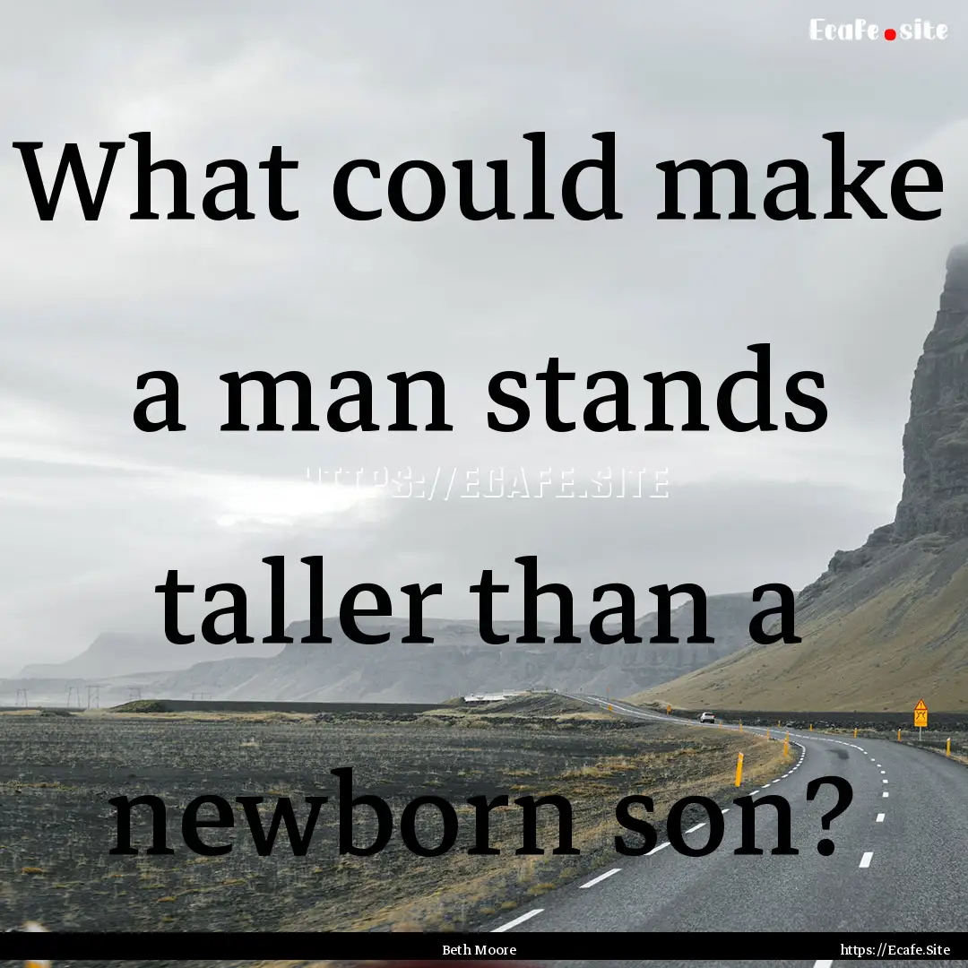 What could make a man stands taller than.... : Quote by Beth Moore