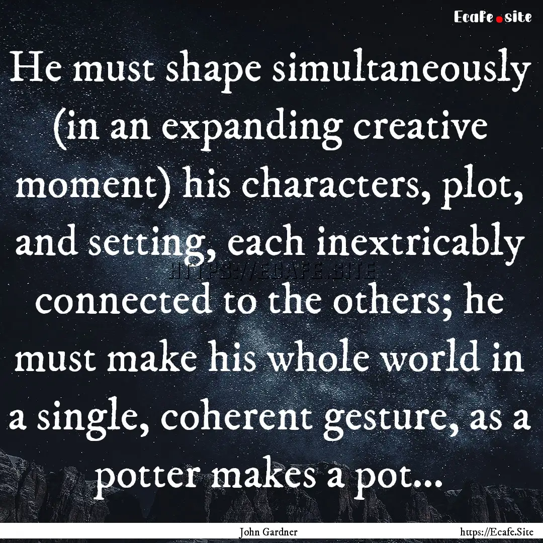 He must shape simultaneously (in an expanding.... : Quote by John Gardner