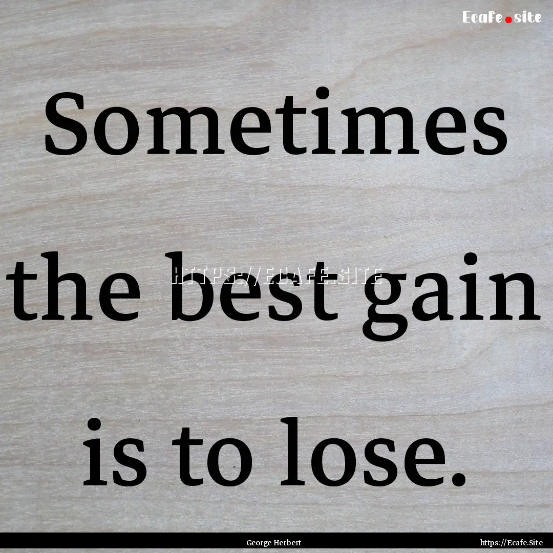 Sometimes the best gain is to lose. : Quote by George Herbert