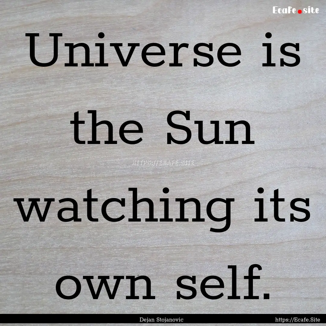 Universe is the Sun watching its own self..... : Quote by Dejan Stojanovic