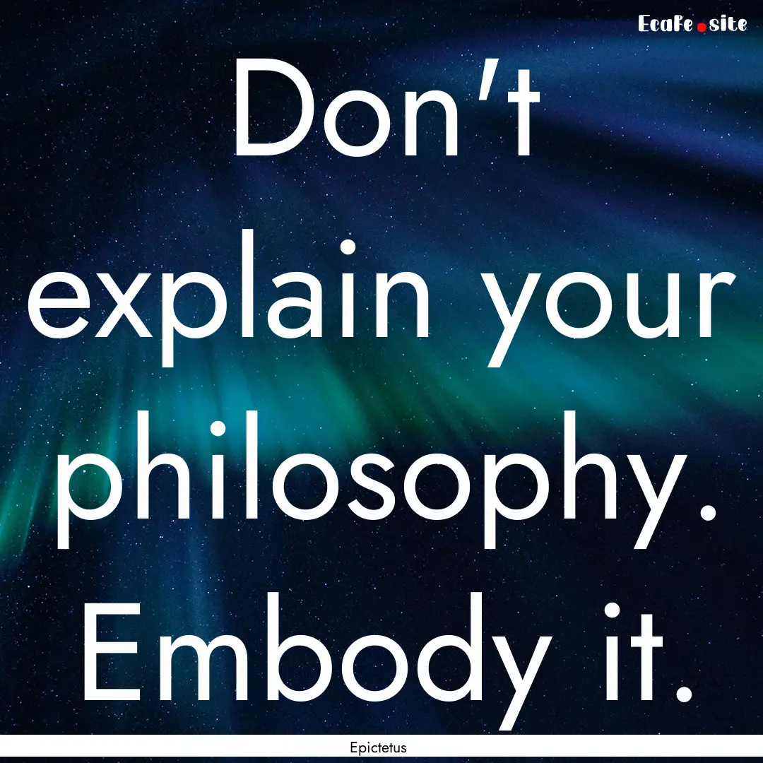 Don't explain your philosophy. Embody it..... : Quote by Epictetus