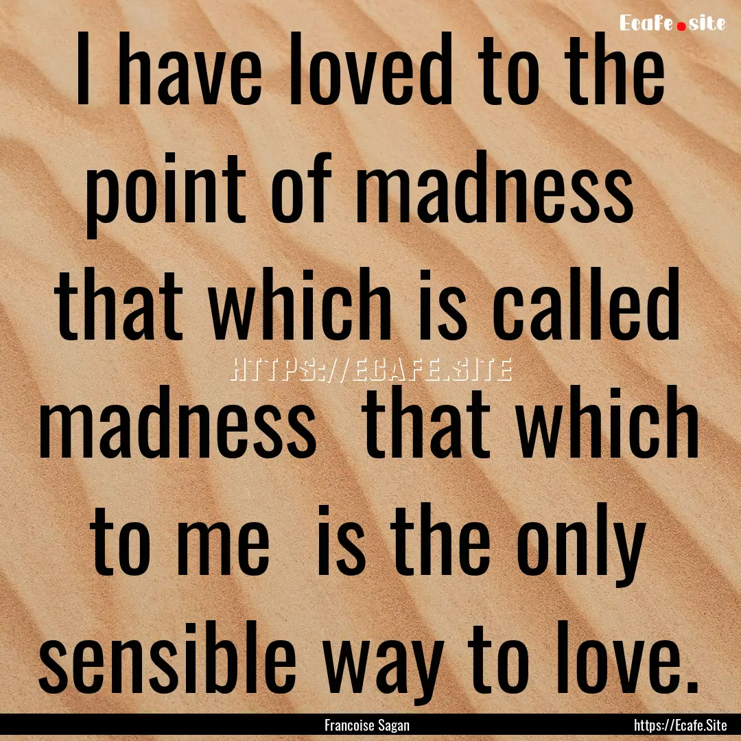 I have loved to the point of madness that.... : Quote by Francoise Sagan