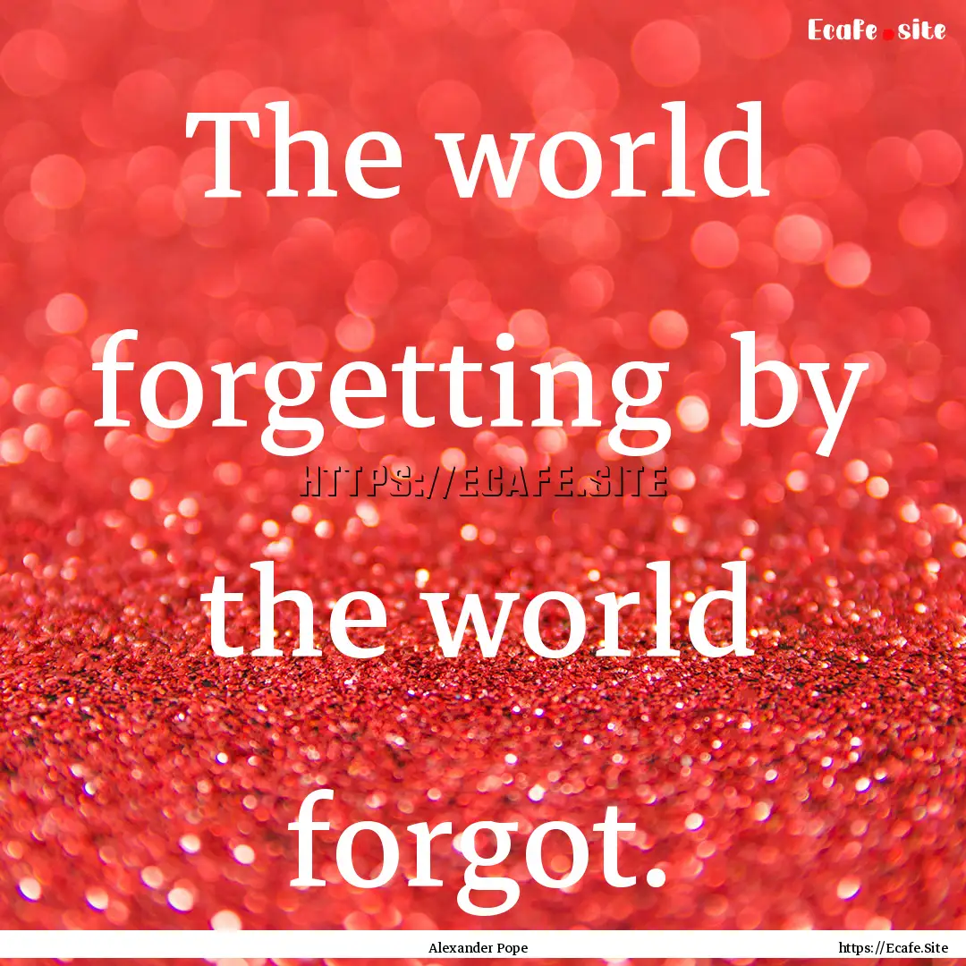 The world forgetting by the world forgot..... : Quote by Alexander Pope