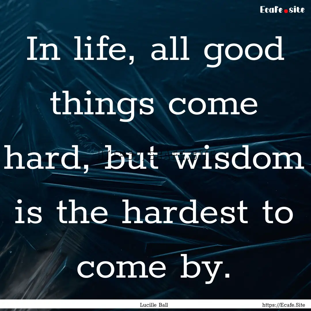 In life, all good things come hard, but wisdom.... : Quote by Lucille Ball