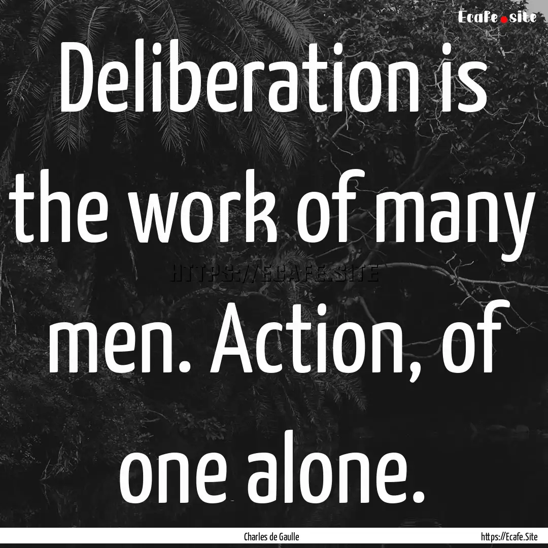 Deliberation is the work of many men. Action,.... : Quote by Charles de Gaulle