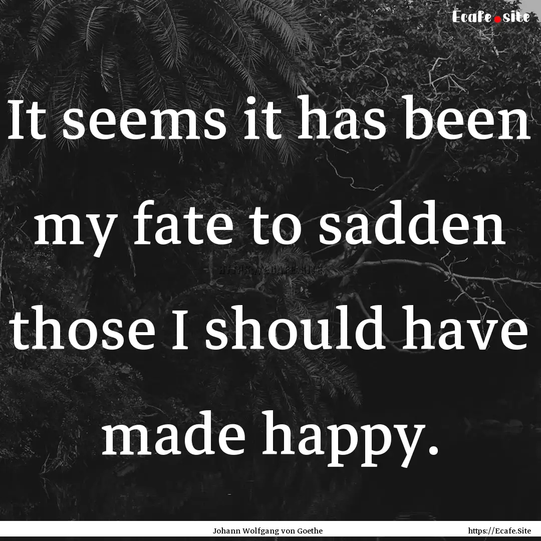 It seems it has been my fate to sadden those.... : Quote by Johann Wolfgang von Goethe