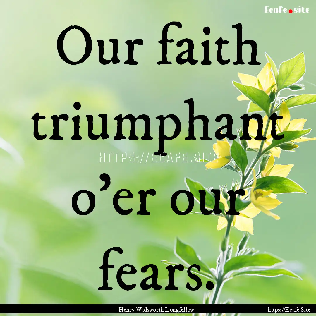 Our faith triumphant o'er our fears. : Quote by Henry Wadsworth Longfellow