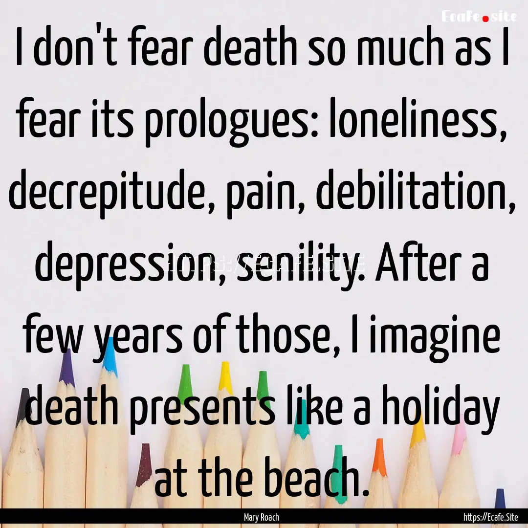 I don't fear death so much as I fear its.... : Quote by Mary Roach