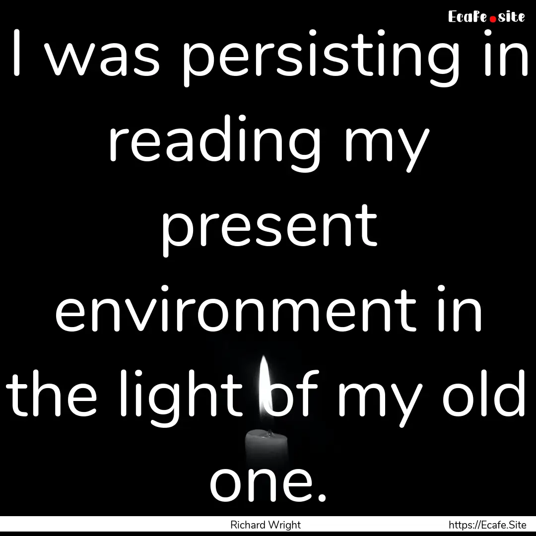 I was persisting in reading my present environment.... : Quote by Richard Wright