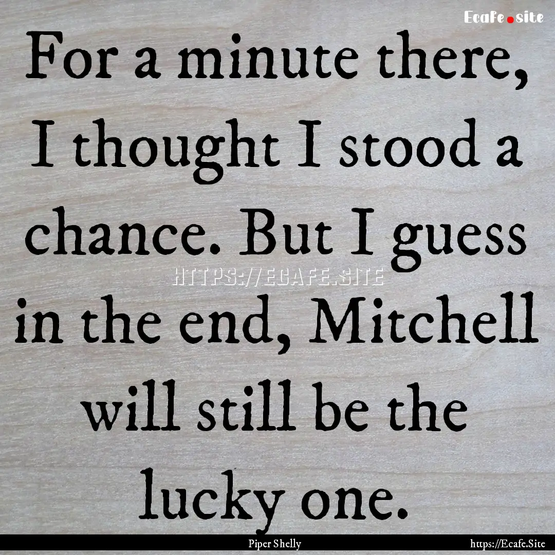 For a minute there, I thought I stood a chance..... : Quote by Piper Shelly