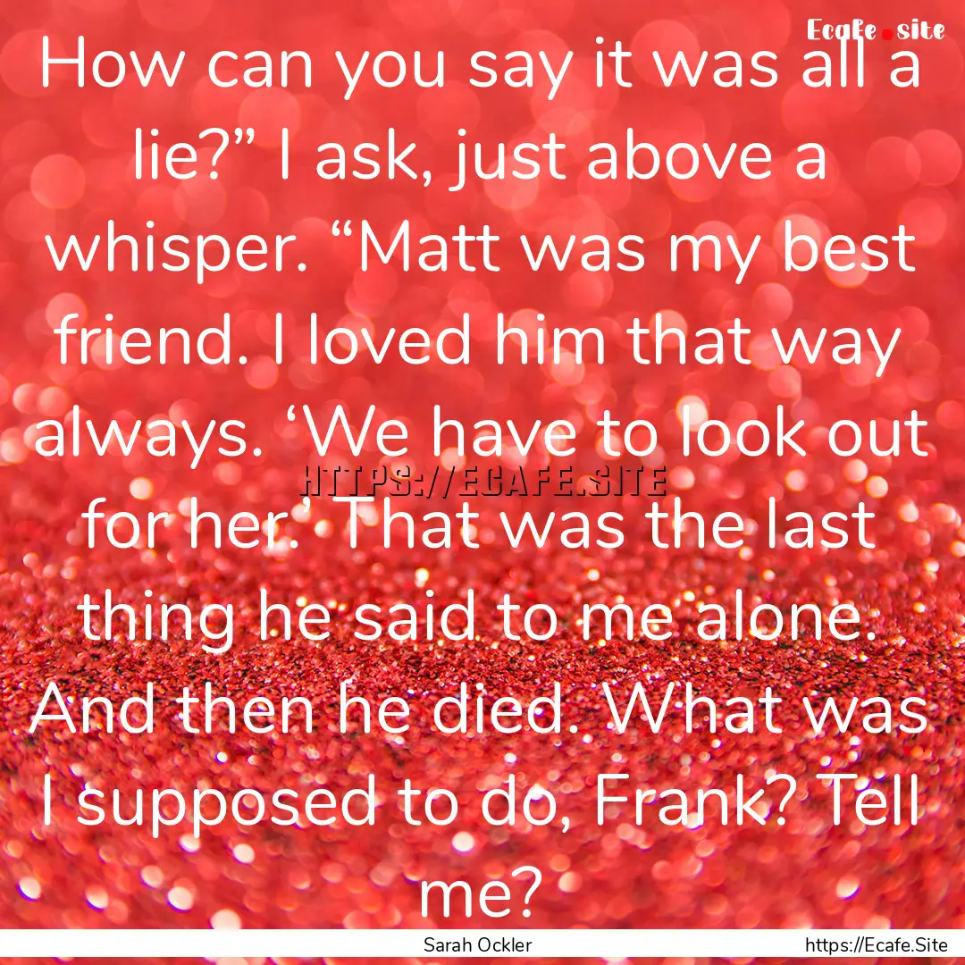 How can you say it was all a lie?” I ask,.... : Quote by Sarah Ockler