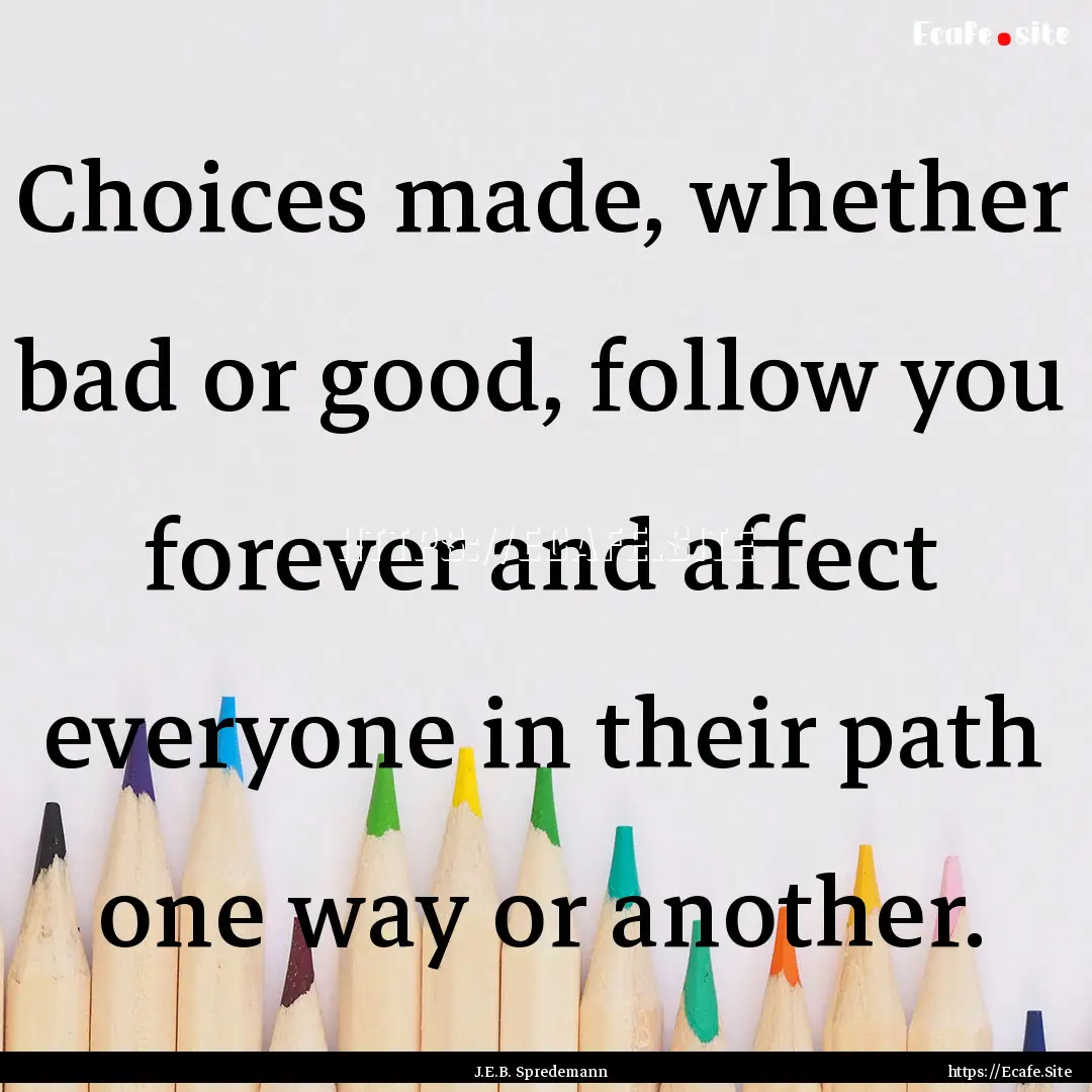 Choices made, whether bad or good, follow.... : Quote by J.E.B. Spredemann