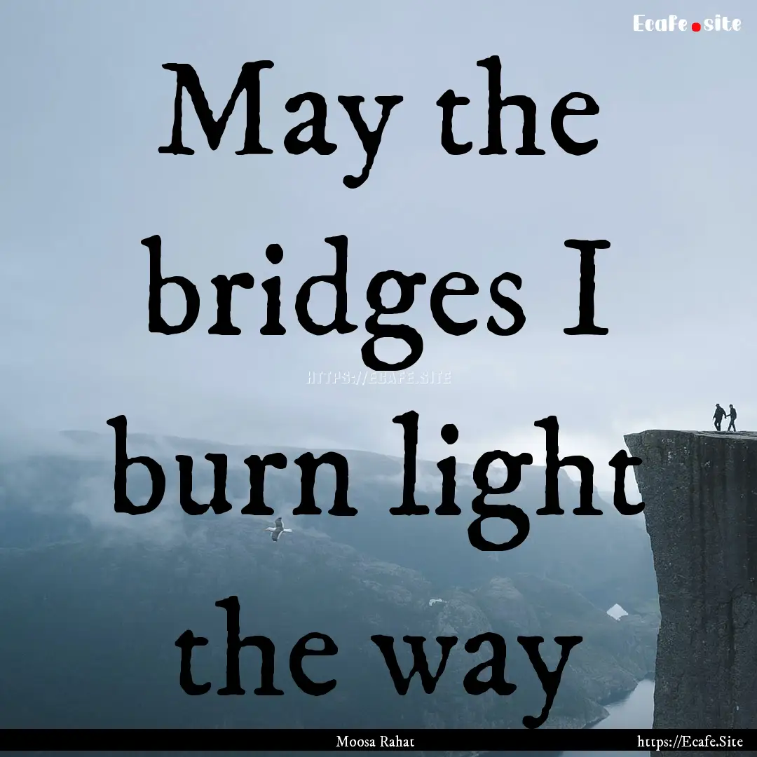 May the bridges I burn light the way : Quote by Moosa Rahat