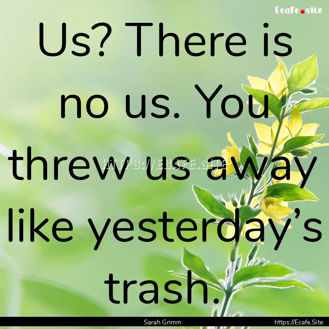 Us? There is no us. You threw us away like.... : Quote by Sarah Grimm