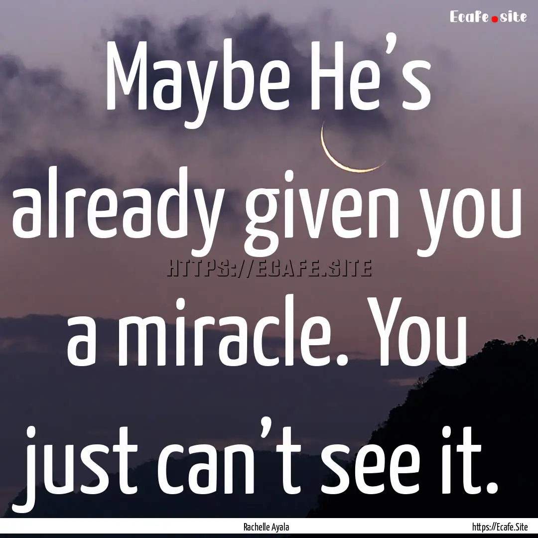 Maybe He’s already given you a miracle..... : Quote by Rachelle Ayala