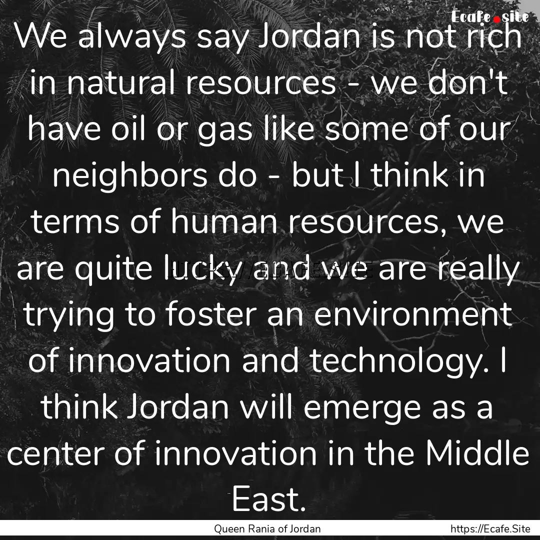 We always say Jordan is not rich in natural.... : Quote by Queen Rania of Jordan