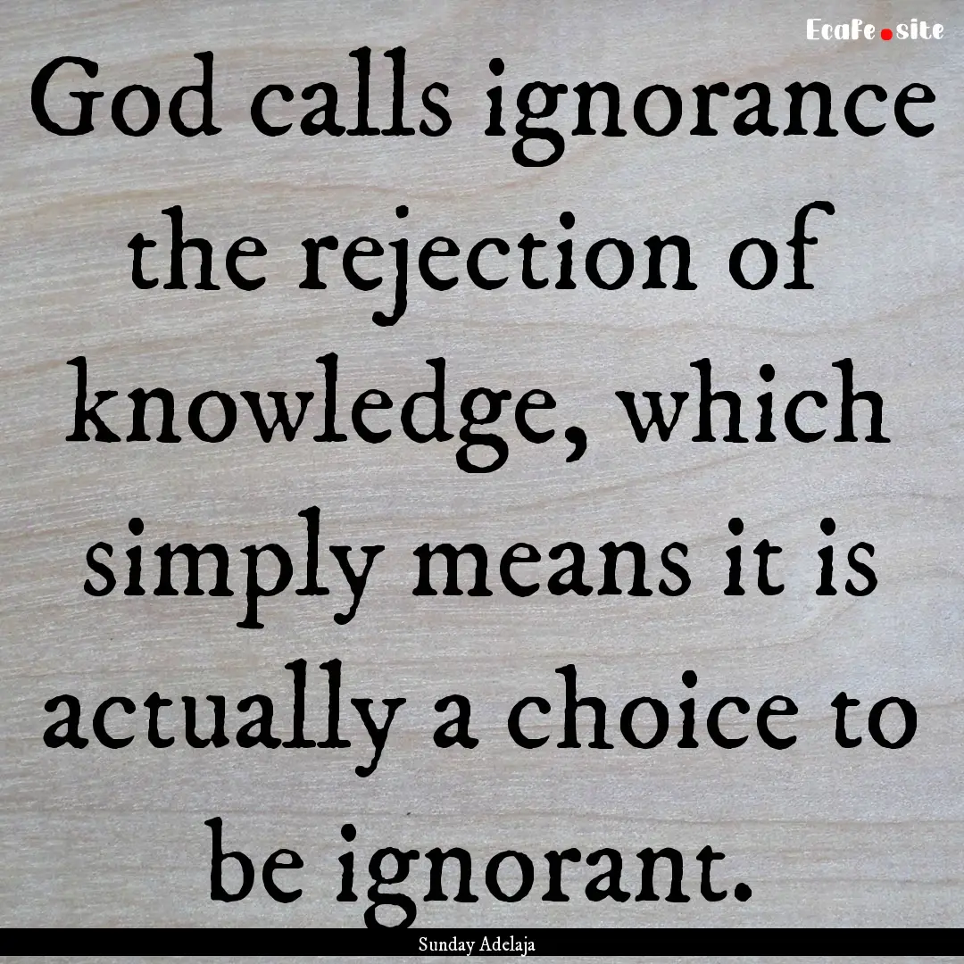 God calls ignorance the rejection of knowledge,.... : Quote by Sunday Adelaja