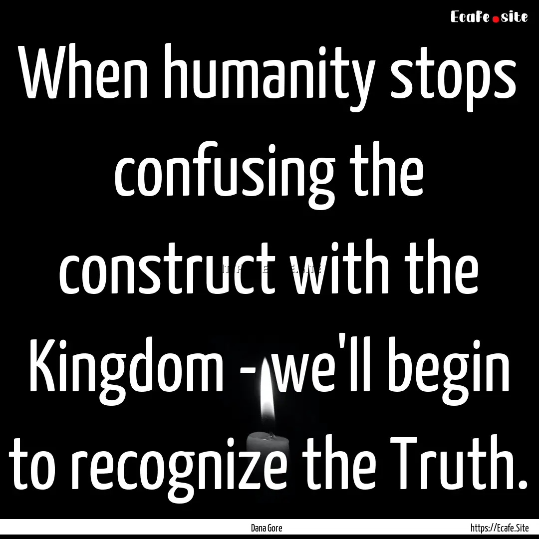 When humanity stops confusing the construct.... : Quote by Dana Gore