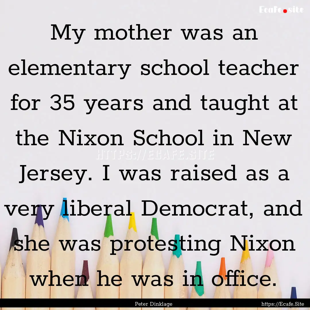 My mother was an elementary school teacher.... : Quote by Peter Dinklage