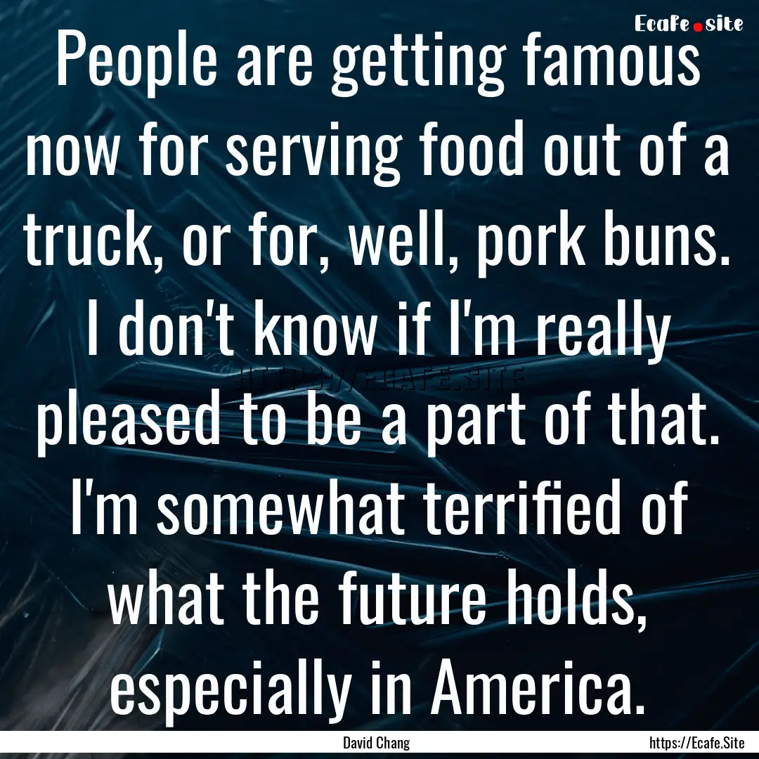 People are getting famous now for serving.... : Quote by David Chang