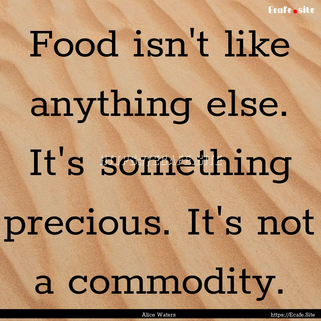 Food isn't like anything else. It's something.... : Quote by Alice Waters