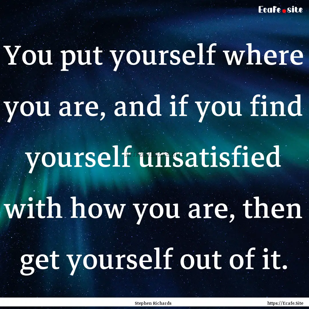 You put yourself where you are, and if you.... : Quote by Stephen Richards