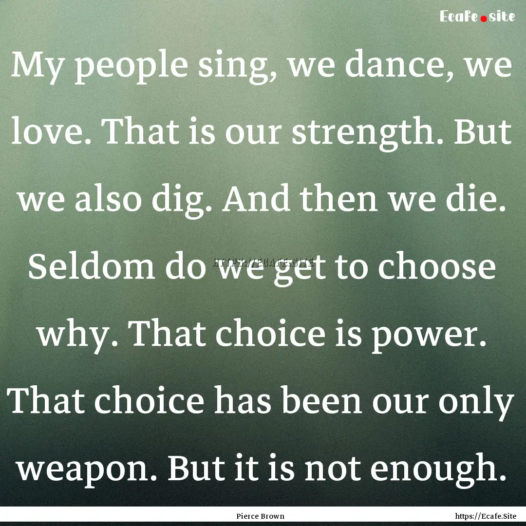 My people sing, we dance, we love. That is.... : Quote by Pierce Brown