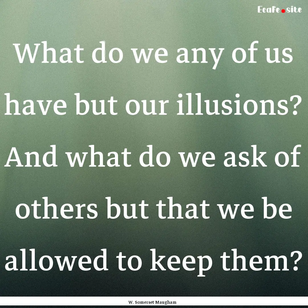 What do we any of us have but our illusions?.... : Quote by W. Somerset Maugham