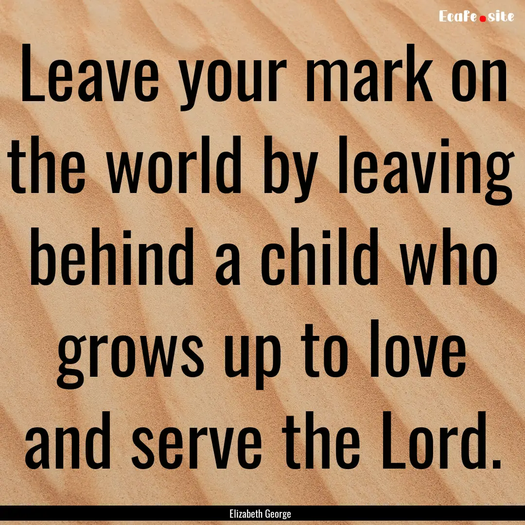 Leave your mark on the world by leaving behind.... : Quote by Elizabeth George