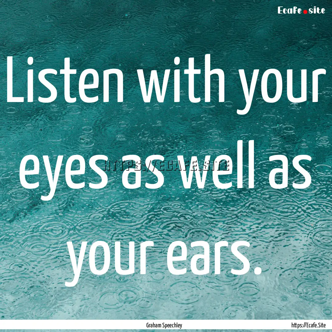 Listen with your eyes as well as your ears..... : Quote by Graham Speechley