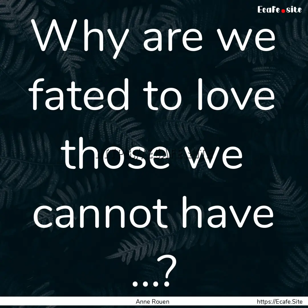 Why are we fated to love those we cannot.... : Quote by Anne Rouen