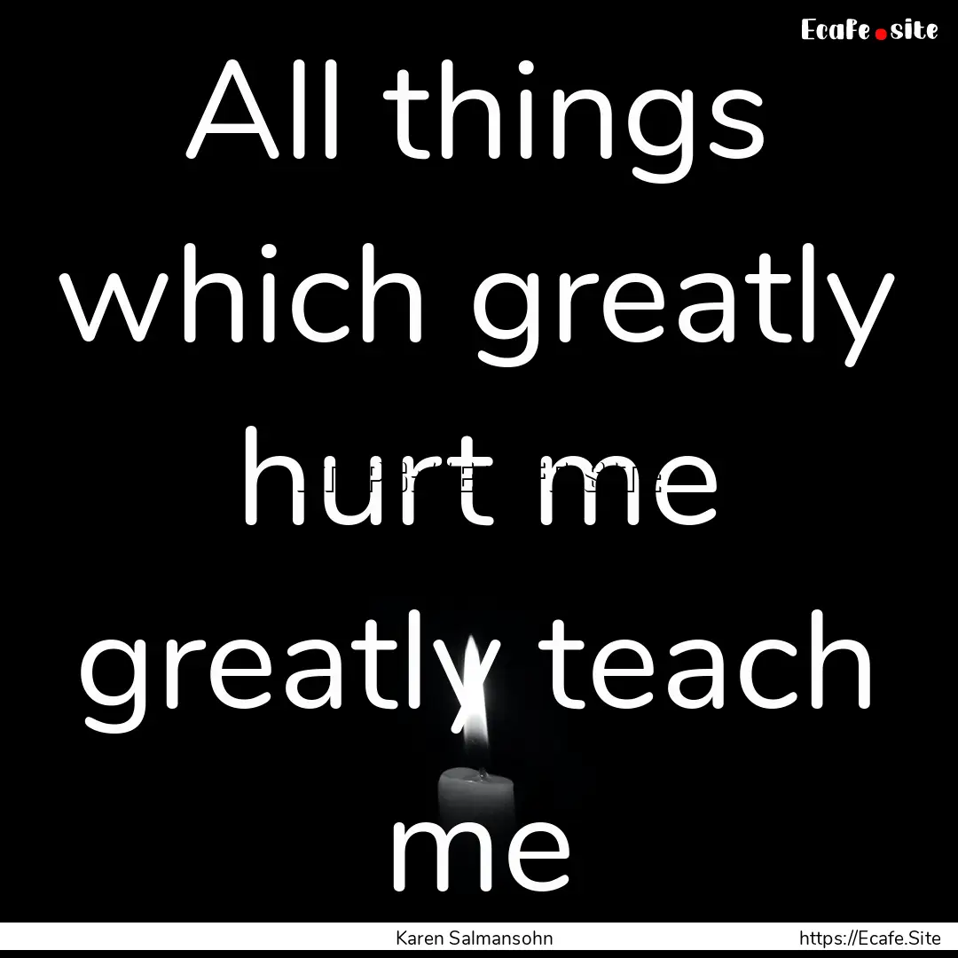 All things which greatly hurt me greatly.... : Quote by Karen Salmansohn