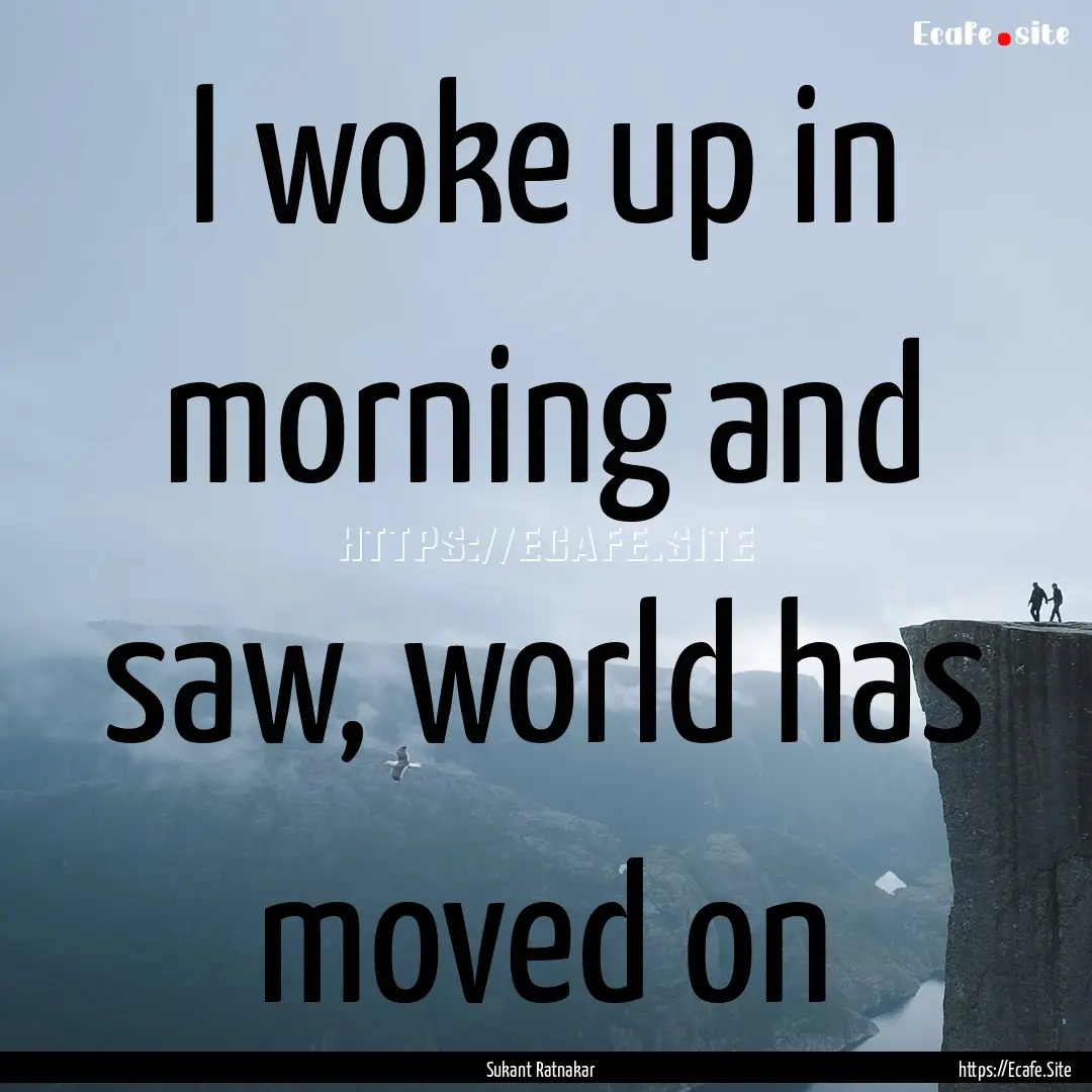 I woke up in morning and saw, world has moved.... : Quote by Sukant Ratnakar